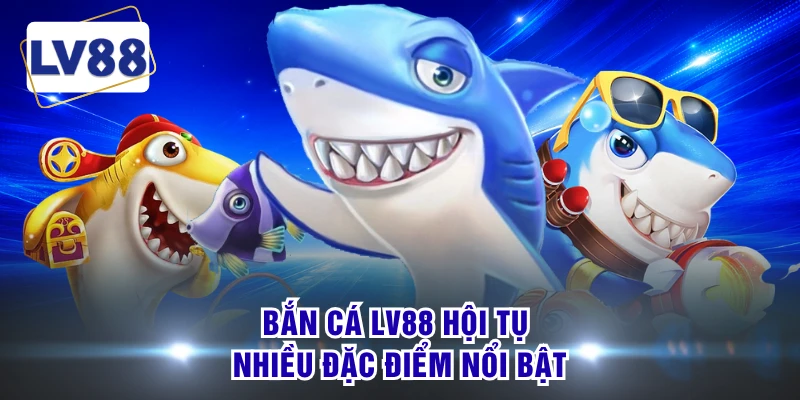 Bắn cá LV88 hội tụ nhiều đặc điểm nổi bật