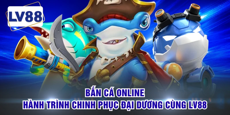 Bắn Cá Online - Hành Trình Chinh Phục Đại Dương Cùng LV88