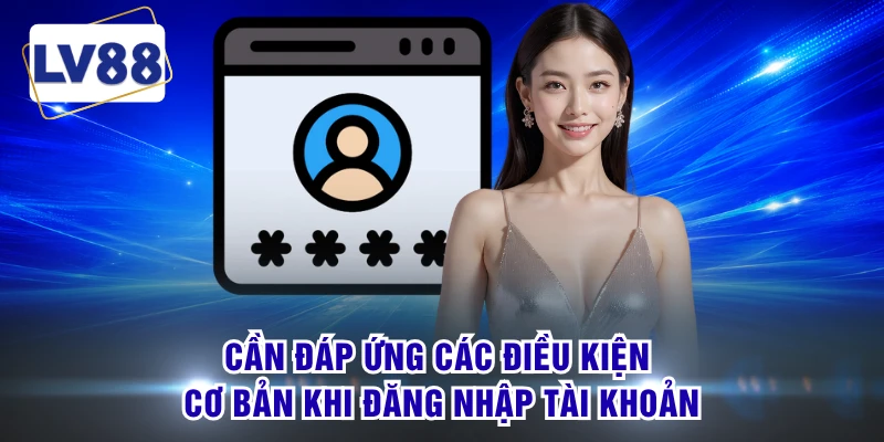 Cần đáp ứng các điều kiện cơ bản khi đăng nhập tài khoản