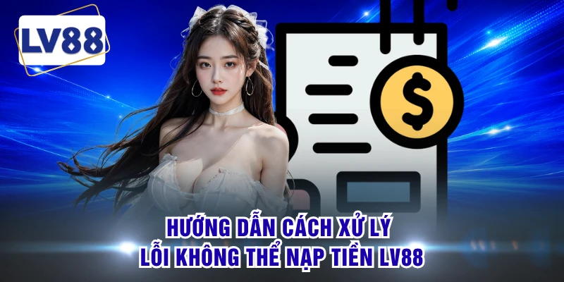 Hướng dẫn cách xử lý lỗi không thể nạp tiền LV88