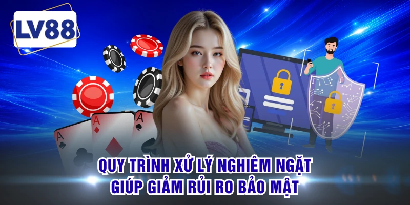 Quy trình xử lý nghiêm ngặt giúp giảm rủi ro bảo mật