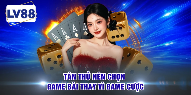 Tân thủ nên chọn game bài thay vì game cược
